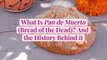 What Is Pan de Muerto (Bread of the Dead)? And the History Behind it