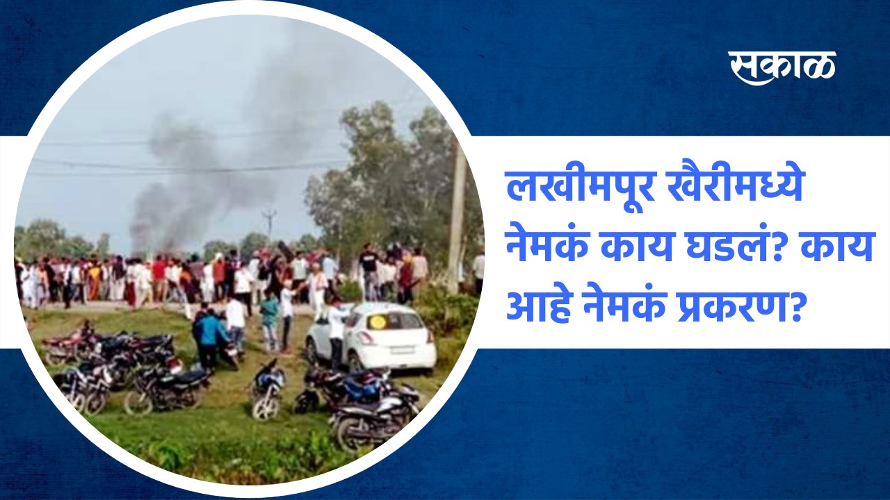 Lakhimpur Kheri Violence : लखीमपूर खैरीमध्ये नेमकं काय घडलं? काय आहे नेमकं प्रकरण?
