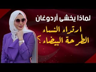 لماذا يخشى أردوغان ارتداء النساء الطرحة البيضاء؟