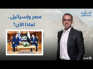 مصر وإسرائيل.. لماذا الآن | القاهرة عاصمه القرار