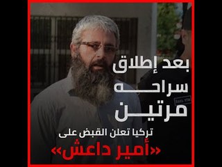 بعد إطلاق سراحه مرتين.. تركيا تعلن القبض على «أمير داعش»