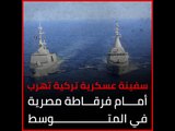 سفينة عسكرية تركية تهرب أمام فرقاطة مصرية في المتوسط‎
