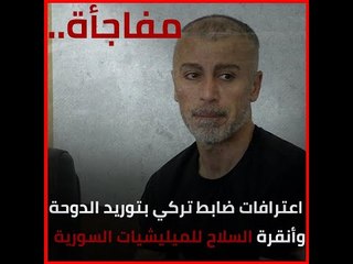 مفاجأة.. اعترافات ضابط تركي بتوريد الدوحة وأنقرة السلاح للميليشيات السورية‎