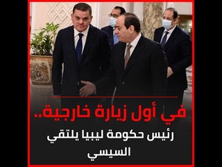 في أول زيارة خارجية.. رئيس حكومة ليبيا يلتقي السيسي