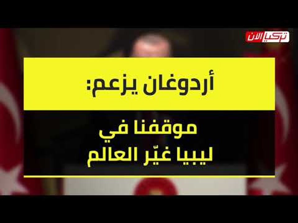 أردوغان يزعم  موقفنا في ليبيا غيّر العالم