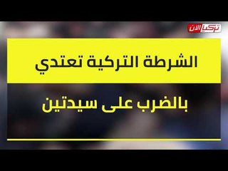 الشــ ــــرطة التركية تعـ ــتدي بالضرب على سيدتين