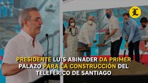 Presidente Luis Abinader da primer palazo para la construcción del Teleférico de Santiago