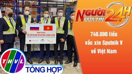 Người đưa tin 24H (6h30 ngày 30/9/2021) - 740.000 liều vắc xin Sputnik V về Việt Nam