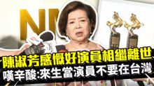 陳淑芳感慨好演員相繼離世 嘆辛酸：來生當演員不要在台灣