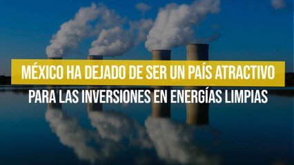 México ha dejado de ser un país atractivo para las inversiones en energías limpias