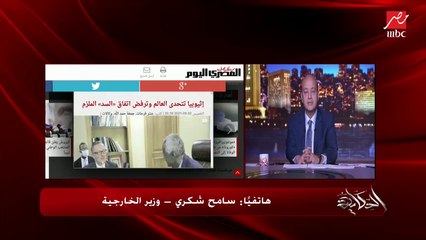 وزير الخارجية: تصريحات إثيوبيا عن رفض اي اتفاق ده كلام للاستهلاك المحلي