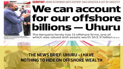 The News Brief: Uhuru - I have nothing to hide on offshore wealth