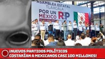 ¡NUEVOS PARTIDOS POLÍTICOS COSTARÍAN A MEXICANOS CASI 100 MILLONES!