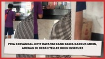 Pria Bersandal Jepit datangi Bank Bawa Kardus Micin, Adegan di Depan Teller Bikin Insecure