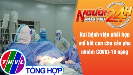 Người đưa tin 24H (6h30 ngày 6/10/2021) - Mổ bắt con cho sản phụ mắc COVID-19 nặng