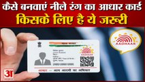 कैसे बनवाएं नीले रंग का आधार कार्ड, किसके लिए है ये जरूरी। How to make blue colored Aadhar card