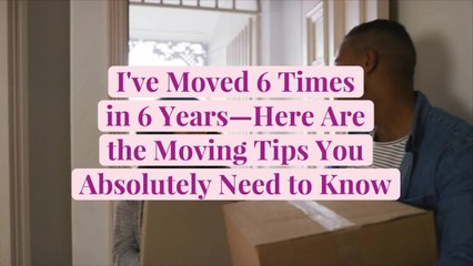 I've Moved 6 Times in 6 Years—Here Are the Moving Tips You Absolutely Need to Know