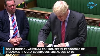 Boris Johnson amenaza con romper el protocolo de Irlanda e ir a una guerra comercial con la UE