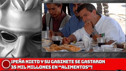 EPN Y SU GABINETE SE GASTARON 35 MIL MILLONES EN “ALIMENTOS”!