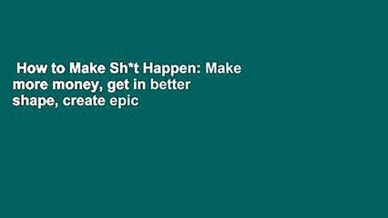 How to Make Sh*t Happen: Make more money, get in better shape, create epic relationships and