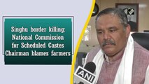 Singhu border killing: National Commission for Scheduled Castes Chairman blames farmers