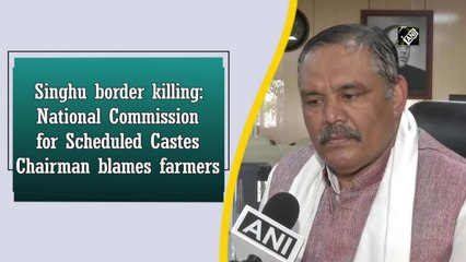 Singhu border killing: National Commission for Scheduled Castes Chairman blames farmers