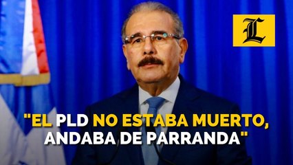 Danilo: "El PLD no estaba muerto, andaba de parranda"