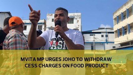 Mvita MP urges Joho to withdraw cess charges on food products