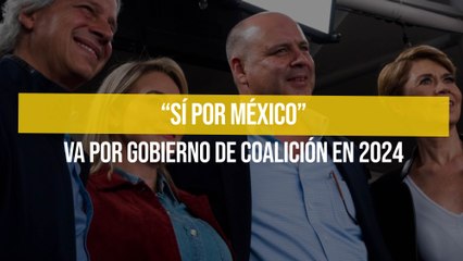 “Sí por México” va por gobierno de coalición en 2024
