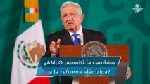 AMLO abierto a que legisladores hagan cambios a su reforma Eléctrica, pero que mantenga su esencia