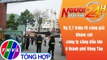 Người đưa tin 24H (18h30 ngày 21/10/2021) - Khám xét công ty xăng dầu ở thành phố Vũng Tàu