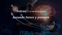 Aunando futuro y presente - Podcast: La voz de las marcas