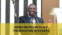 Uhuru helped me scale the mountain, Ruto says