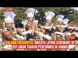 Kulgam Encounter: Wreath laying ceremony of DSP Aman Thakur performed in Jammu
