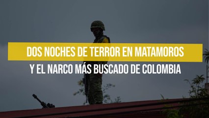 Dos noches de terror en Matamoros y el narco más buscado de Colombia