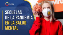 Salud mental: Las secuelas psicológicas que está dejando la pandemia