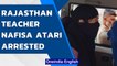 Rajasthan teacher Nafisa Atari arrested after getting expelled | Oneindia News