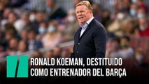 Ronald Koeman, destituido como entrenador del Barça