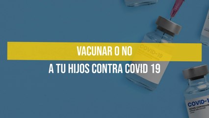 Vacunar o no a tu hijos contra Covid 19