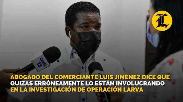 Abogado del Comerciante Luis Jiménez dice que quizas erróneamente lo están involucrando en la investigación de Operación Larva