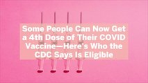 Some People Can Now Get a 4th Dose of Their COVID Vaccine—Here's Who the CDC Says Is Eligible
