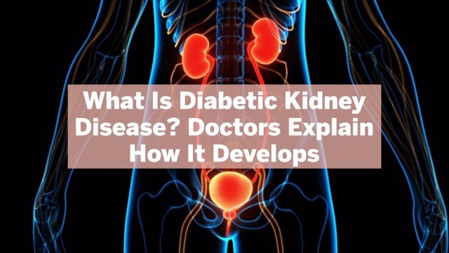 What Is Diabetic Kidney Disease? Doctors Explain How It Develops and 4 Things You Can Do About It