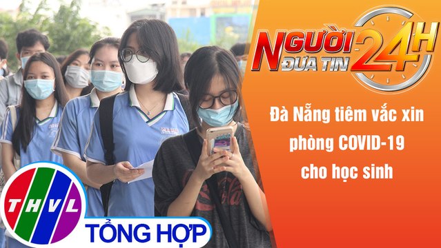 Người đưa tin 24H (18h30 ngày 2/11/2021) - Đà Nẵng tiêm vắc xin phòng COVID-19 cho học sinh
