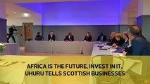 Africa is the future, invest in it, Uhuru tells Scottish businesses