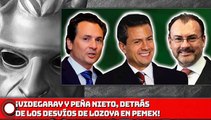 ¡VIDEGARAY Y EPN, DETRÁS DE LOS DESVIOS DE LOZOYA EN PEMEX!