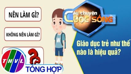 Giáo dục trẻ như thế nào là hiệu quả?