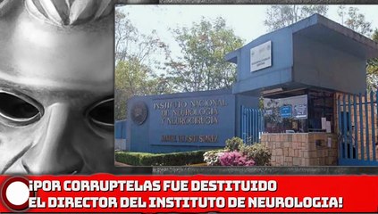 POR CORRUPTELAS FUE DESTITUIDO EL DIRECTOR DEL INSTITUTO DE NEUROLOGIA!