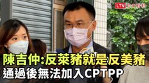 陳吉仲：反萊豬就是反美豬、通過後無法加入CPTPP