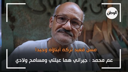 عم محمد مسن قعيد تركه أبناؤه وحيدا: جيراني هما عيلتي ومسامح ولادي