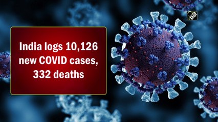 India logs 10,126 new Covid-19 cases, 332 deaths